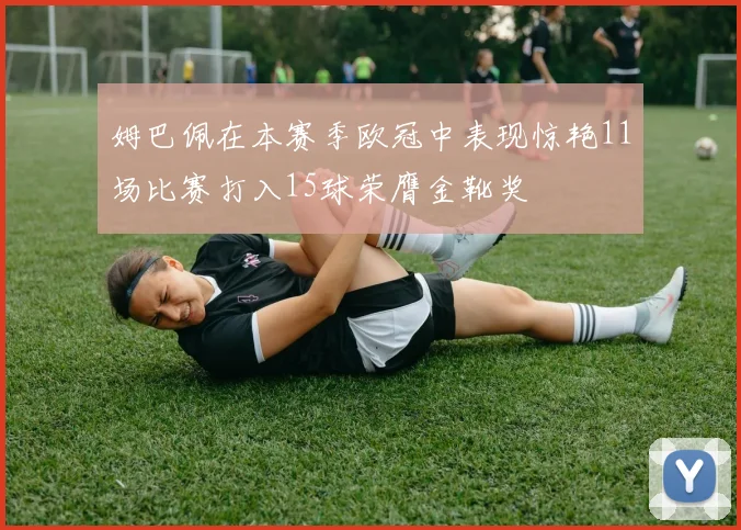 姆巴佩在本赛季欧冠中表现惊艳11场比赛打入15球荣膺金靴奖