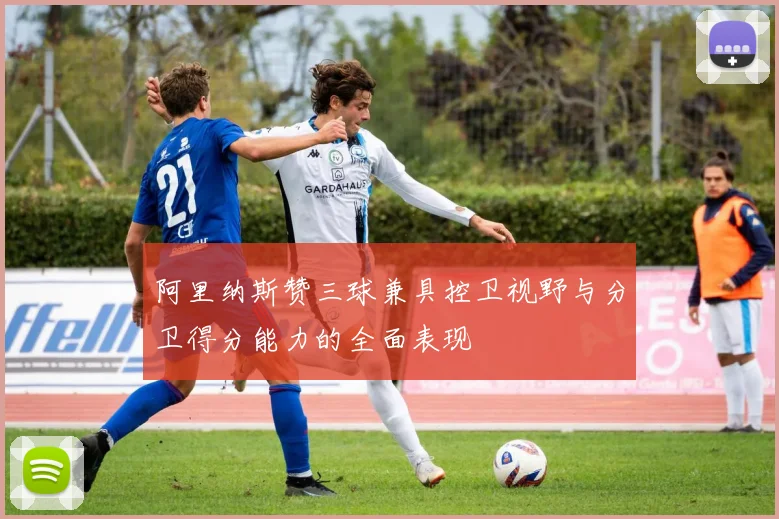 阿里纳斯赞三球兼具控卫视野与分卫得分能力的全面表现