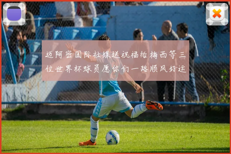 迈阿密国际社媒送祝福给梅西等三位世界杯球员愿你们一路顺风好运常伴