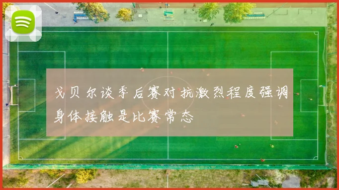 戈贝尔谈季后赛对抗激烈程度强调身体接触是比赛常态