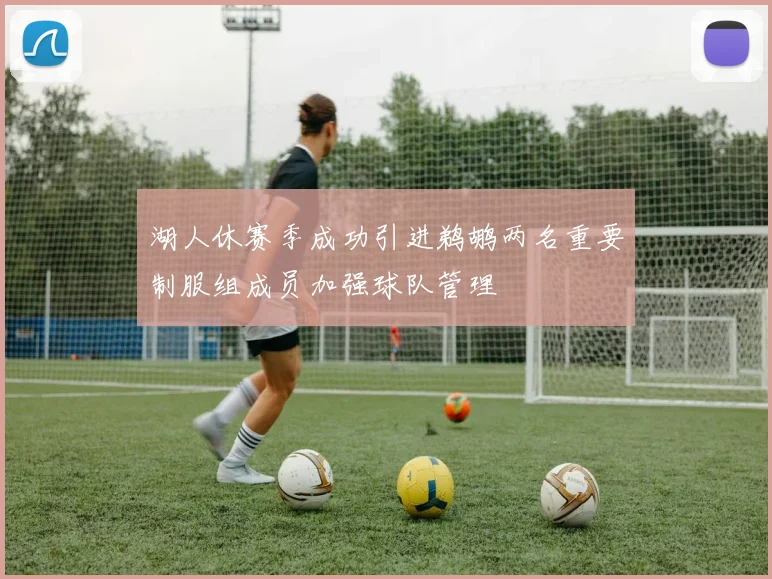 湖人休赛季成功引进鹈鹕两名重要制服组成员加强球队管理
