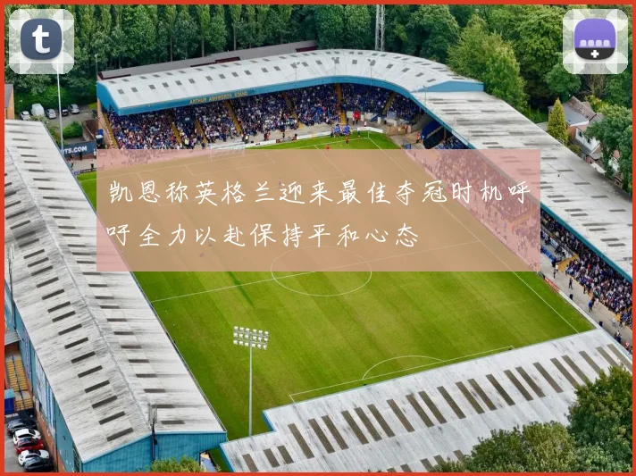 凯恩称英格兰迎来最佳夺冠时机呼吁全力以赴保持平和心态