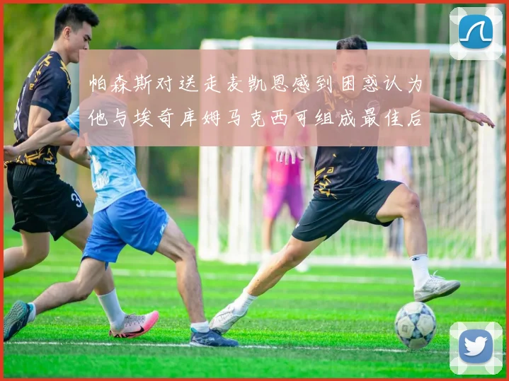 帕森斯对送走麦凯恩感到困惑认为他与埃奇库姆马克西可组成最佳后场组合
