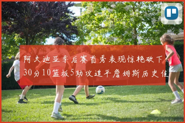 阿夫迪亚季后赛首秀表现惊艳砍下30分10篮板5助攻追平詹姆斯历史佳绩