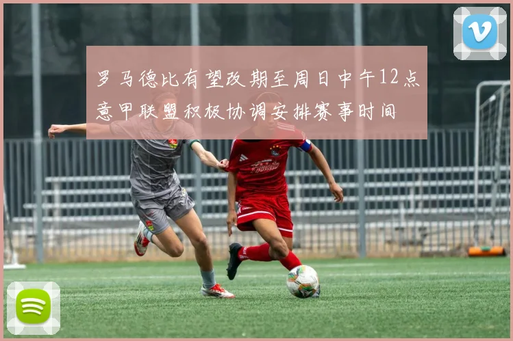 罗马德比有望改期至周日中午12点意甲联盟积极协调安排赛事时间