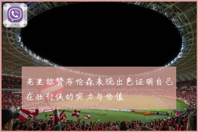 老里称赞布伦森表现出色证明自己在独行侠的实力与价值