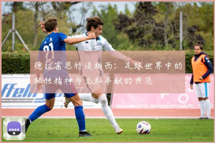 德拉富恩特谈梅西：足球世界中的牺牲精神与无私奉献的典范