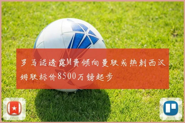 罗马诺透露M费倾向曼联或热刺西汉姆联标价8500万镑起步