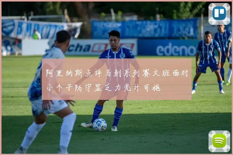 阿里纳斯点评马刺系列赛文班面对小个子防守显乏力无计可施