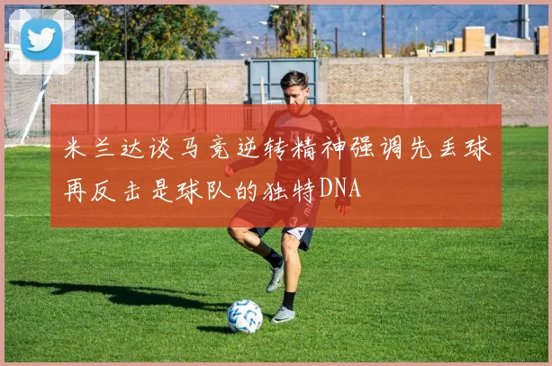 米兰达谈马竞逆转精神强调先丢球再反击是球队的独特DNA