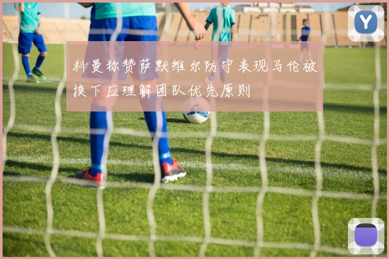科曼称赞萨默维尔防守表现马伦被换下应理解团队优先原则